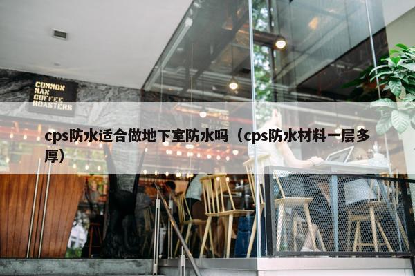cps防水适合做地下室防水吗（cps防水材料一层多厚）