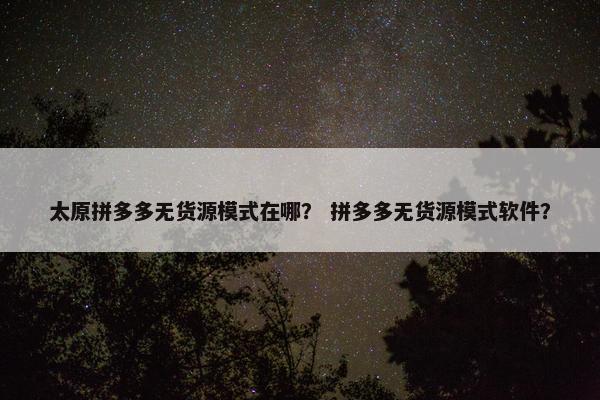 太原拼多多无货源模式在哪？ 拼多多无货源模式软件？