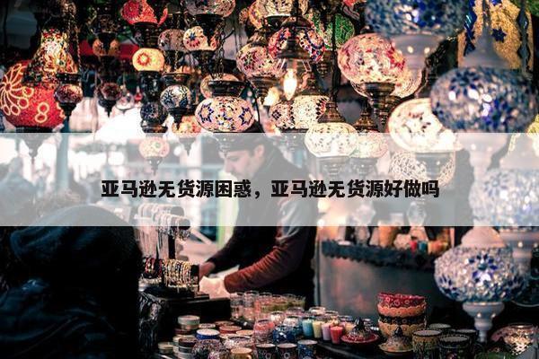 亚马逊无货源困惑，亚马逊无货源好做吗