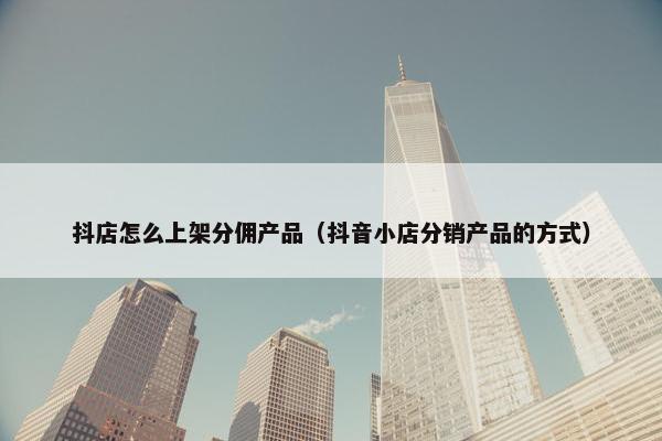 抖店怎么上架分佣产品（抖音小店分销产品的方式）