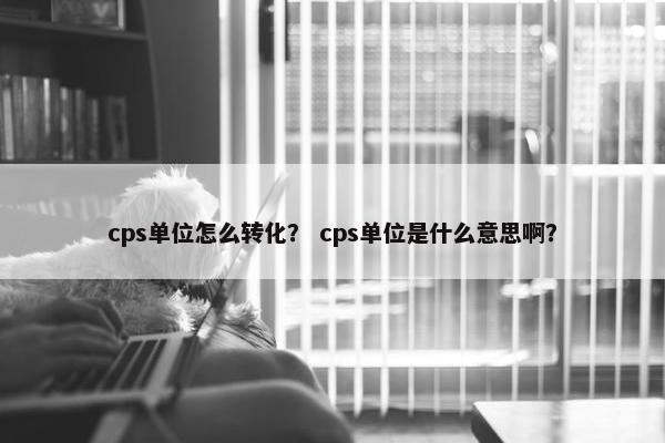 cps单位怎么转化？ cps单位是什么意思啊？