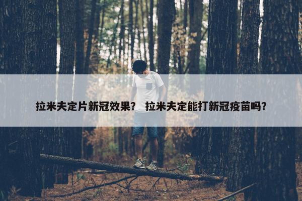 拉米夫定片新冠效果？ 拉米夫定能打新冠疫苗吗？