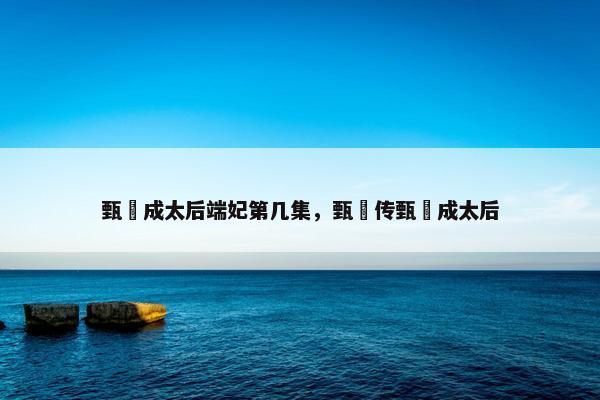 甄嬛成太后端妃第几集，甄嬛传甄嬛成太后