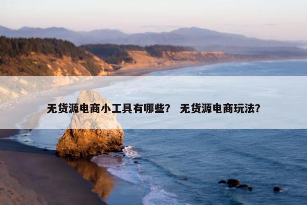 无货源电商小工具有哪些？ 无货源电商玩法？
