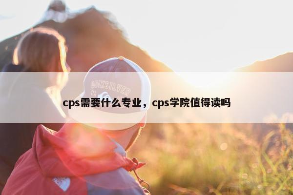 cps需要什么专业，cps学院值得读吗