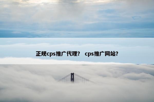 正规cps推广代理？ cps推广网站？