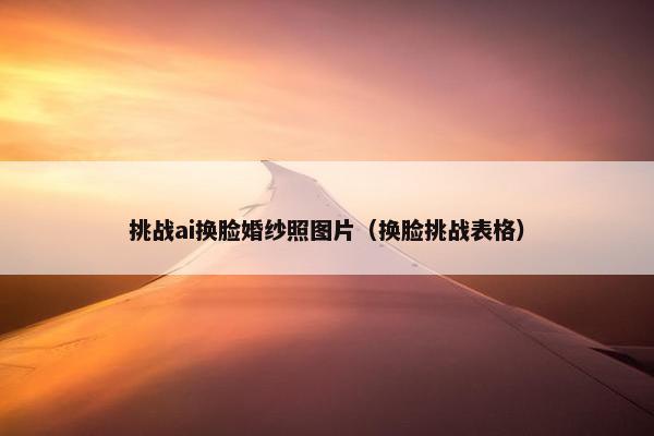 挑战ai换脸婚纱照图片（换脸挑战表格）