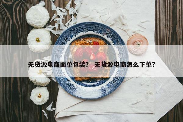 无货源电商面单包装？ 无货源电商怎么下单？