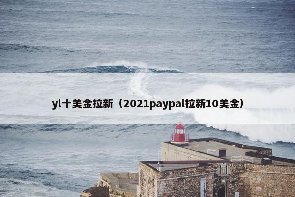 yl十美金拉新（2021paypal拉新10美金）
