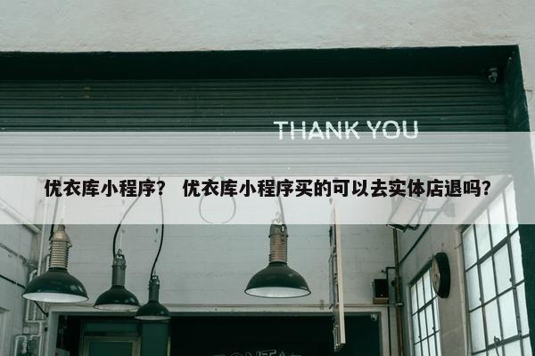 优衣库小程序？ 优衣库小程序买的可以去实体店退吗？