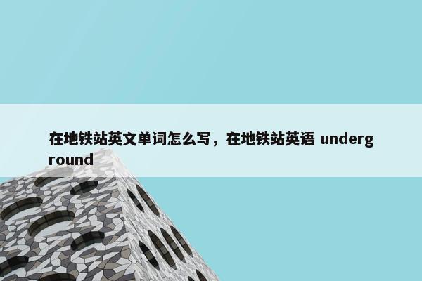 在地铁站英文单词怎么写，在地铁站英语 underground