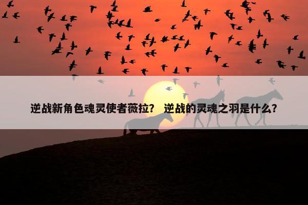 逆战新角色魂灵使者薇拉？ 逆战的灵魂之羽是什么？