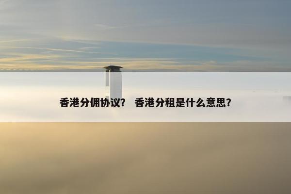 香港分佣协议？ 香港分租是什么意思？
