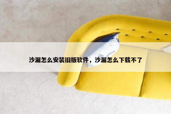 沙漏怎么安装旧版软件，沙漏怎么下载不了