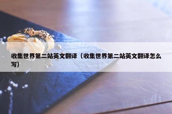 收集世界第二站英文翻译（收集世界第二站英文翻译怎么写）