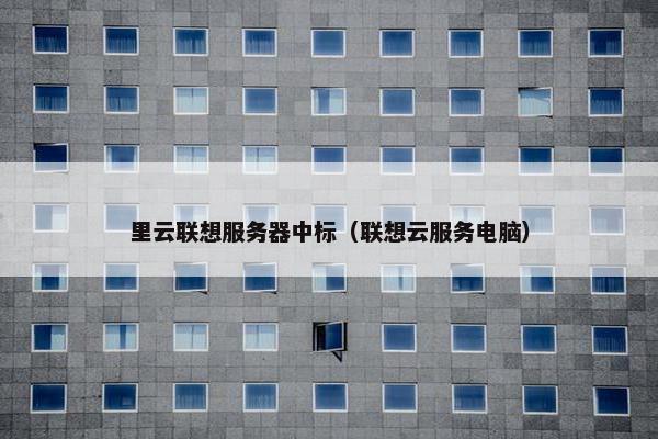 里云联想服务器中标（联想云服务电脑）