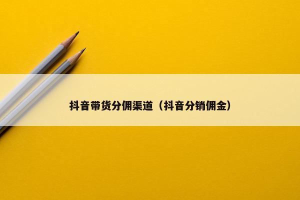 抖音带货分佣渠道（抖音分销佣金）