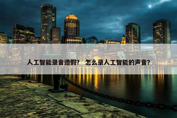 人工智能录音造假？ 怎么录人工智能的声音？