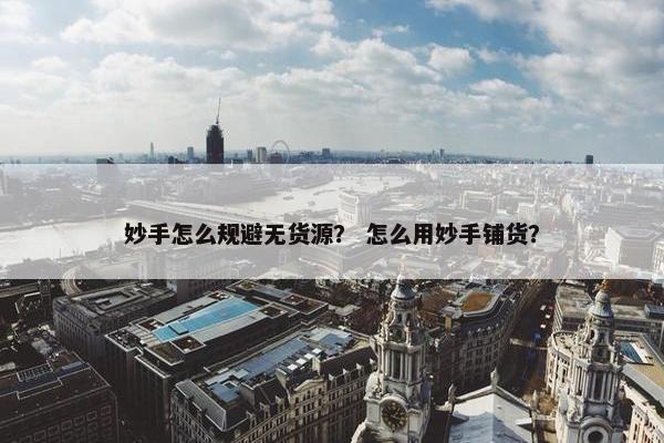 妙手怎么规避无货源？ 怎么用妙手铺货？