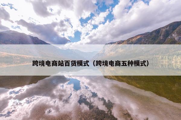跨境电商站百货模式（跨境电商五种模式）