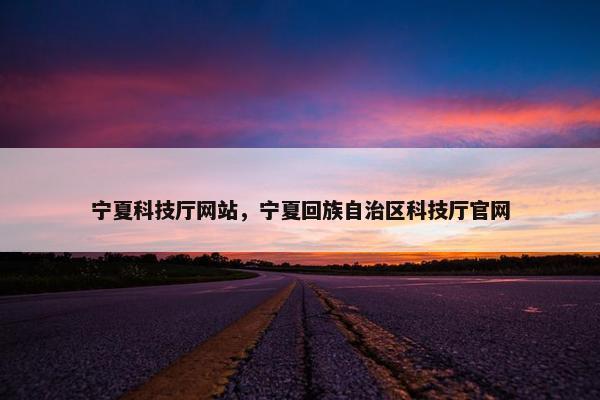 宁夏科技厅网站，宁夏回族自治区科技厅官网