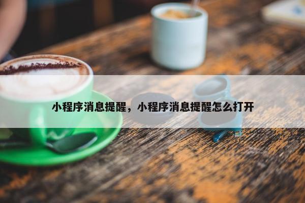 小程序消息提醒，小程序消息提醒怎么打开