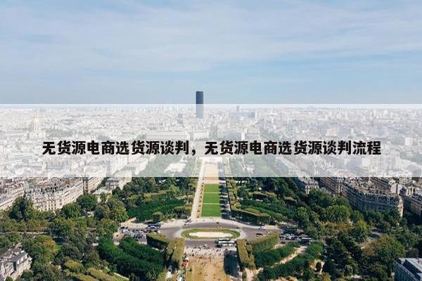 无货源电商选货源谈判，无货源电商选货源谈判流程