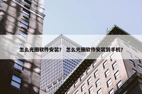 怎么光圈软件安装？ 怎么光圈软件安装到手机？