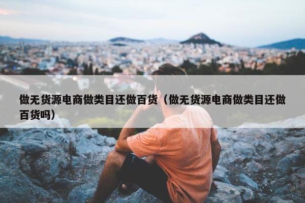 做无货源电商做类目还做百货（做无货源电商做类目还做百货吗）
