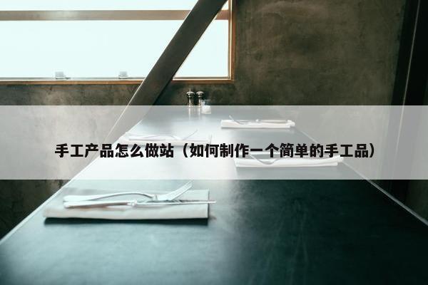 手工产品怎么做站（如何制作一个简单的手工品）