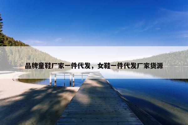 品牌童鞋厂家一件代发，女鞋一件代发厂家货源