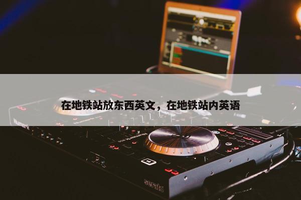 在地铁站放东西英文，在地铁站内英语
