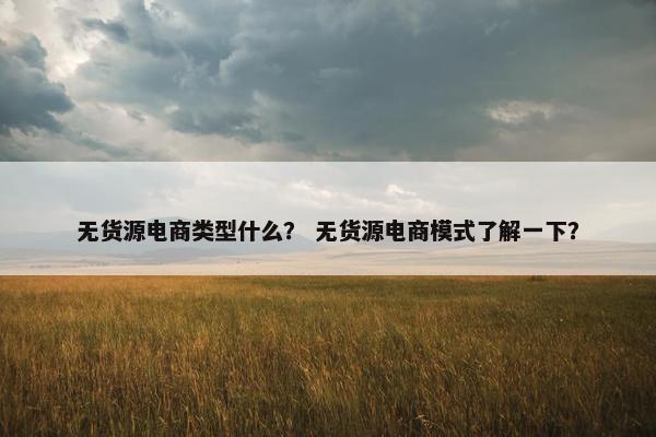 无货源电商类型什么？ 无货源电商模式了解一下？