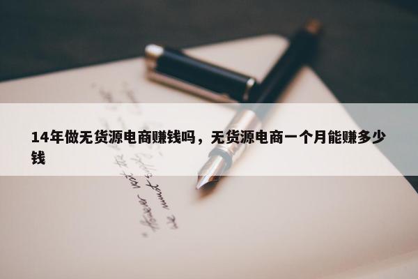 14年做无货源电商赚钱吗，无货源电商一个月能赚多少钱