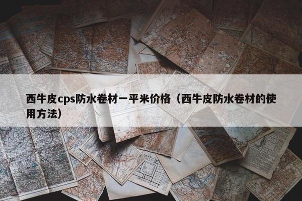 西牛皮cps防水卷材一平米价格（西牛皮防水卷材的使用方法）
