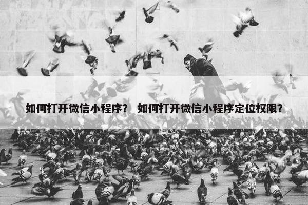 如何打开微信小程序？ 如何打开微信小程序定位权限？