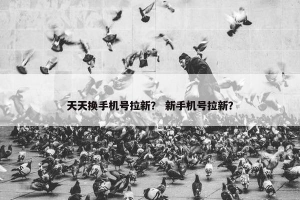 天天换手机号拉新？ 新手机号拉新？