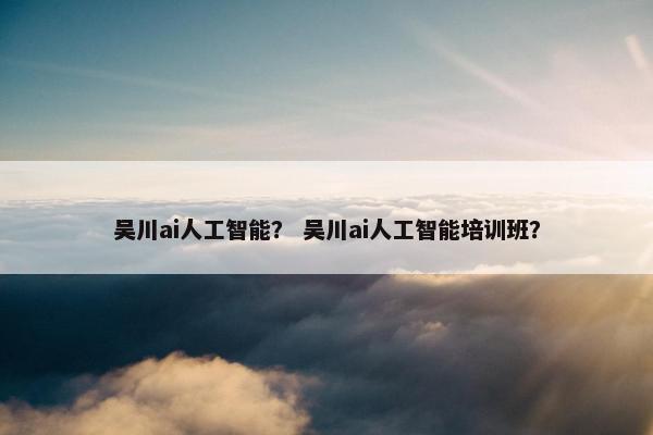 吴川ai人工智能？ 吴川ai人工智能培训班？