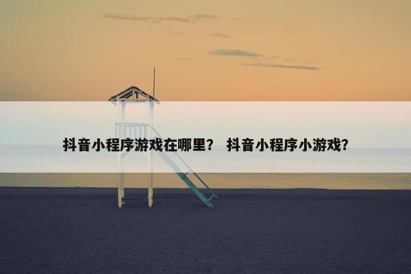 抖音小程序游戏在哪里？ 抖音小程序小游戏？