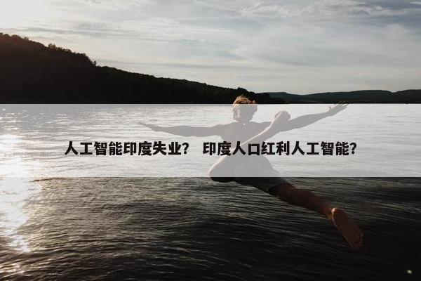 人工智能印度失业？ 印度人口红利人工智能？