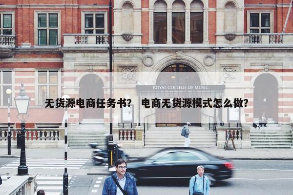 无货源电商任务书？ 电商无货源模式怎么做？