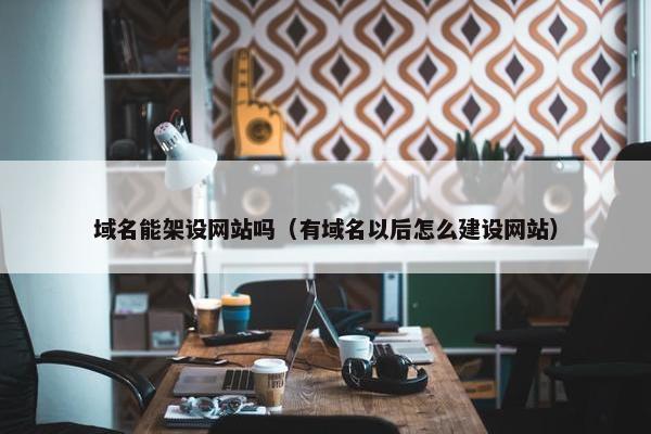 域名能架设网站吗（有域名以后怎么建设网站）