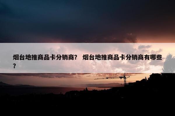 烟台地推商品卡分销商？ 烟台地推商品卡分销商有哪些？