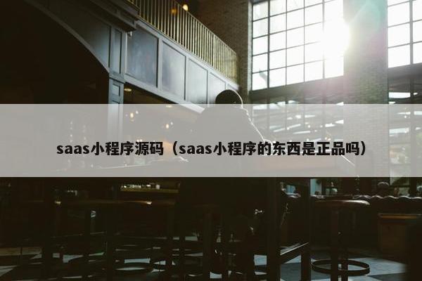 saas小程序源码（saas小程序的东西是正品吗）