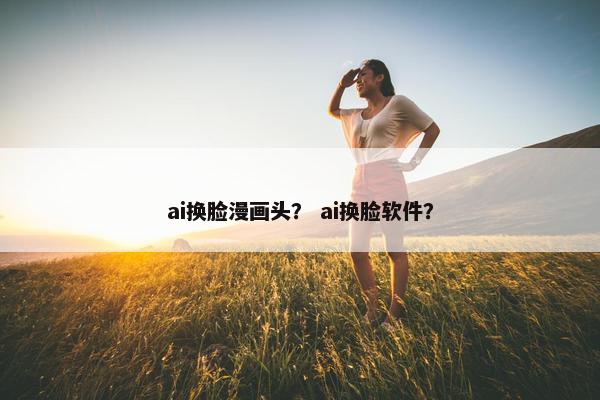 ai换脸漫画头？ ai换脸软件？