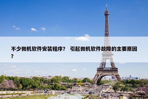 不少微机软件安装程序？ 引起微机软件故障的主要原因？