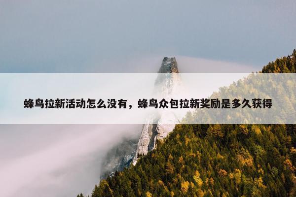 蜂鸟拉新活动怎么没有，蜂鸟众包拉新奖励是多久获得