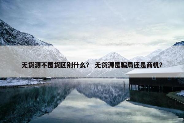 无货源不囤货区别什么？ 无货源是骗局还是商机？