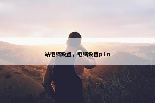 站电脑设置，电脑设置pⅰn