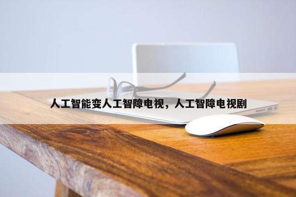 人工智能变人工智障电视，人工智障电视剧